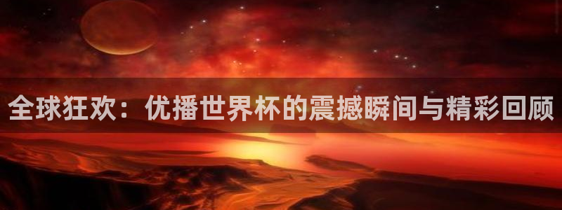 世界杯系列赛：全球狂欢：优播世界杯的震撼瞬间与精彩回顾