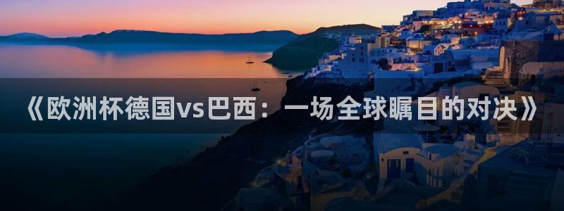世界杯预选赛赛程时间表：《欧洲杯德国vs巴西：一场全球瞩目的对决》