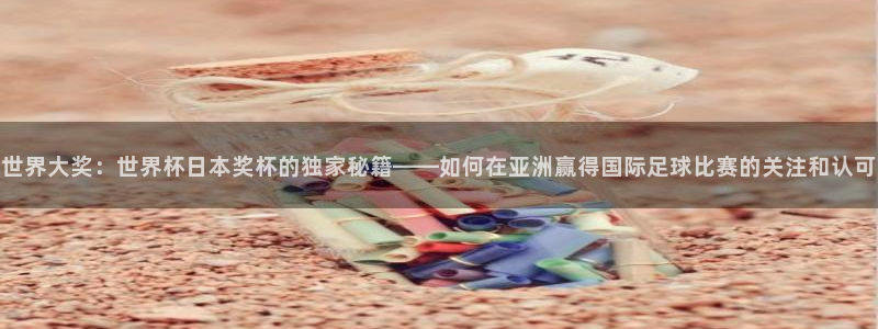 足球比分直播世界杯：世界大奖：世界杯日本奖杯的独家秘籍——如何在亚洲赢得国际足球比赛的关注和认可