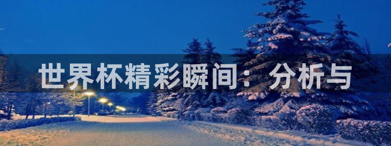 世界杯比赛直播：世界杯精彩瞬间：分析与
