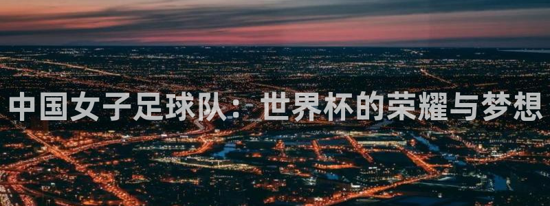 世界杯亚洲区预选赛赛程表：中国女子足球队：世界杯的荣耀与梦想