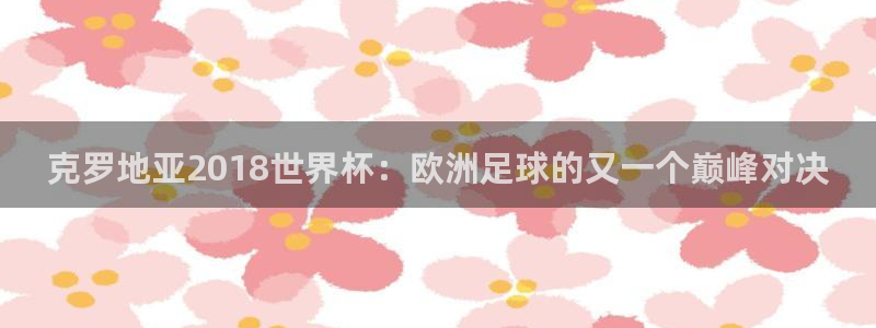 免费足球比赛直播高清：克罗地亚2018世界杯：欧洲足球的又一个巅峰对决
