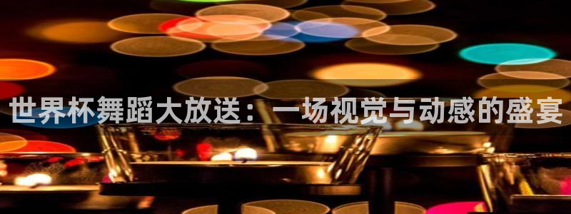 世界杯比赛直播：世界杯舞蹈大放送：一场视觉与动感的盛宴
