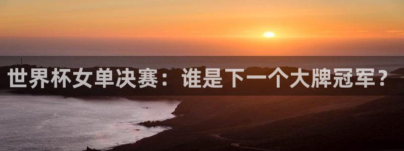 世界杯亚洲区预选赛赛程：世界杯女单决赛：谁是下一个大牌冠军？